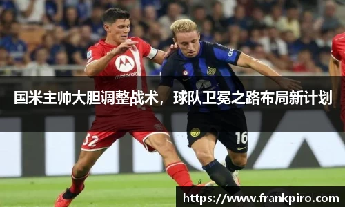 国米主帅大胆调整战术，球队卫冕之路布局新计划
