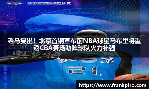 老马复出！北京首钢宣布前NBA球星马布里将重返CBA赛场助阵球队火力补强