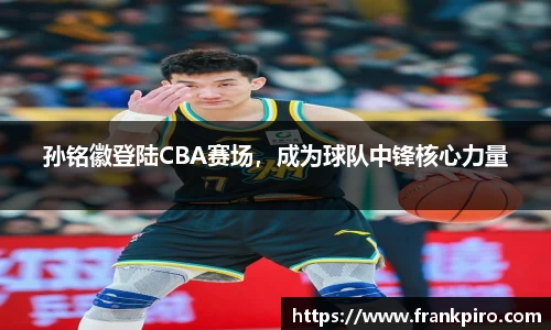 孙铭徽登陆CBA赛场，成为球队中锋核心力量