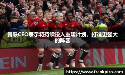 曼联CEO表示将持续投入重建计划，打造更强大的阵容
