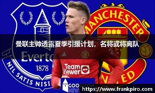曼联主帅透露夏季引援计划，名将或将离队
