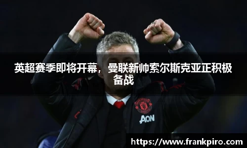 英超赛季即将开幕，曼联新帅索尔斯克亚正积极备战