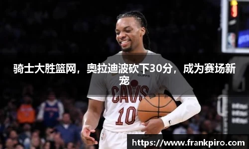 骑士大胜篮网，奥拉迪波砍下30分，成为赛场新宠
