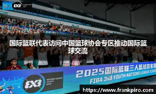 国际篮联代表访问中国篮球协会专区推动国际篮球交流