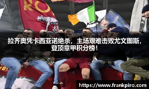 拉齐奥凭卡西亚诺绝杀，主场艰难击败尤文图斯，登顶意甲积分榜！