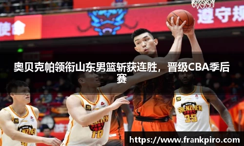 奥贝克帕领衔山东男篮斩获连胜，晋级CBA季后赛
