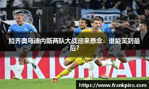 拉齐奥乌迪内斯两队大战迎来悬念：谁能笑到最后？