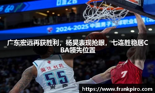 广东宏远再获胜利，杨昊表现抢眼，七连胜稳居CBA领先位置