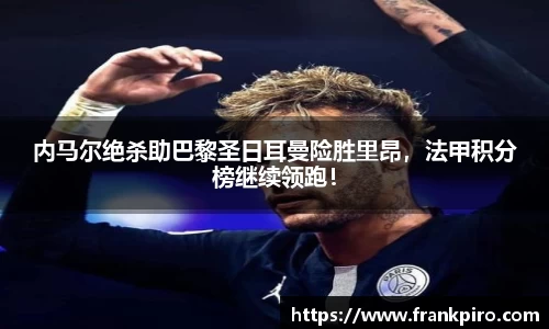 内马尔绝杀助巴黎圣日耳曼险胜里昂，法甲积分榜继续领跑！