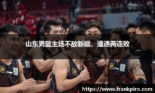 山东男篮主场不敌新疆，遭遇两连败