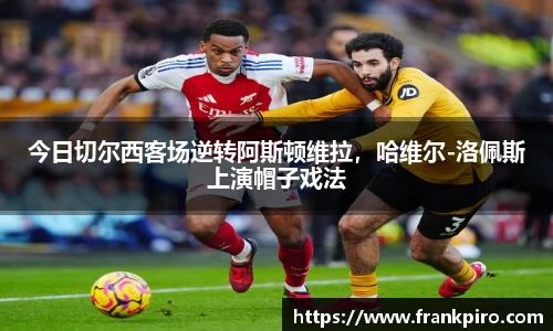 今日切尔西客场逆转阿斯顿维拉，哈维尔-洛佩斯上演帽子戏法