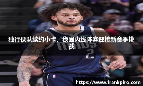 独行侠队续约小卡，稳固内线阵容迎接新赛季挑战