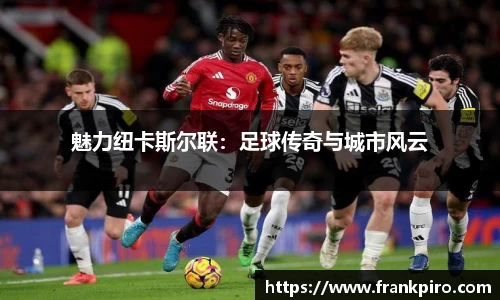 魅力纽卡斯尔联：足球传奇与城市风云