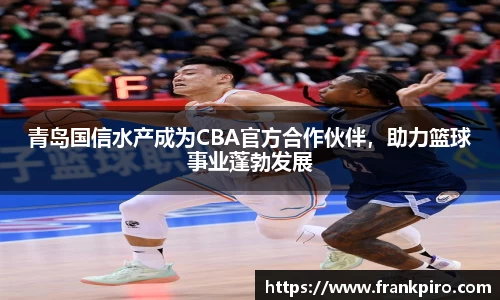 青岛国信水产成为CBA官方合作伙伴，助力篮球事业蓬勃发展