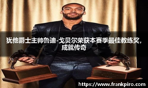 犹他爵士主帅鲁迪-戈贝尔荣获本赛季最佳教练奖，成就传奇