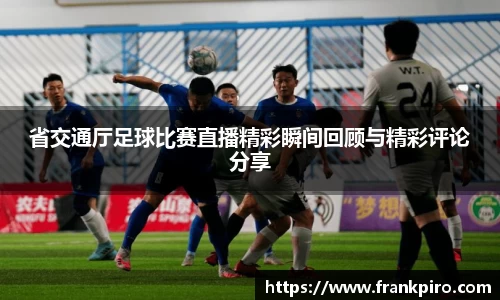 省交通厅足球比赛直播精彩瞬间回顾与精彩评论分享