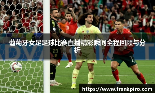葡萄牙女足足球比赛直播精彩瞬间全程回顾与分析