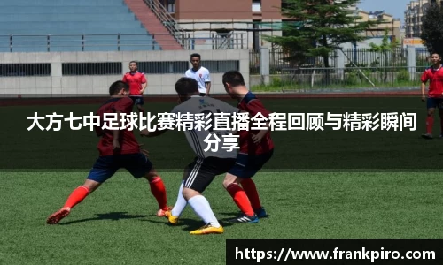 大方七中足球比赛精彩直播全程回顾与精彩瞬间分享