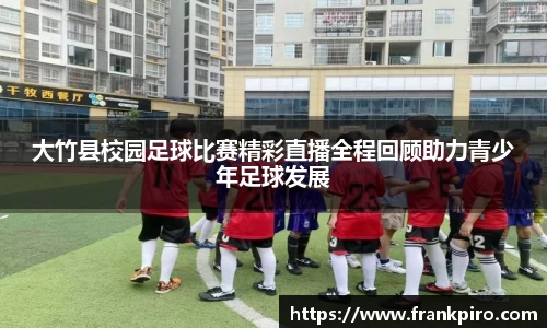 大竹县校园足球比赛精彩直播全程回顾助力青少年足球发展
