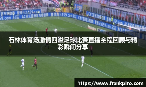 石林体育场激情四溢足球比赛直播全程回顾与精彩瞬间分享