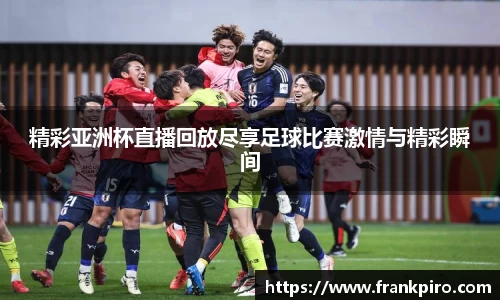 精彩亚洲杯直播回放尽享足球比赛激情与精彩瞬间