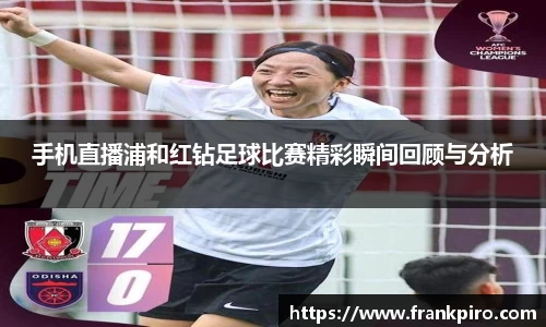 手机直播浦和红钻足球比赛精彩瞬间回顾与分析