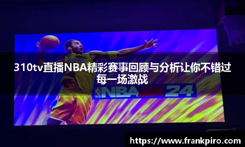 310tv直播NBA精彩赛事回顾与分析让你不错过每一场激战
