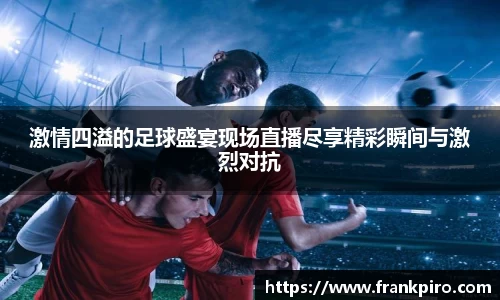 激情四溢的足球盛宴现场直播尽享精彩瞬间与激烈对抗