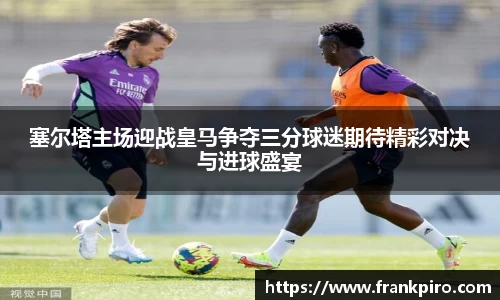 塞尔塔主场迎战皇马争夺三分球迷期待精彩对决与进球盛宴