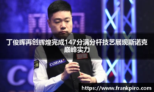 丁俊晖再创辉煌完成147分满分杆技艺展现斯诺克巅峰实力