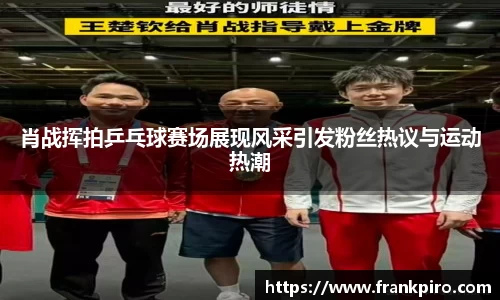 肖战挥拍乒乓球赛场展现风采引发粉丝热议与运动热潮