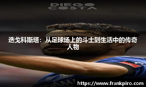 迭戈科斯塔：从足球场上的斗士到生活中的传奇人物
