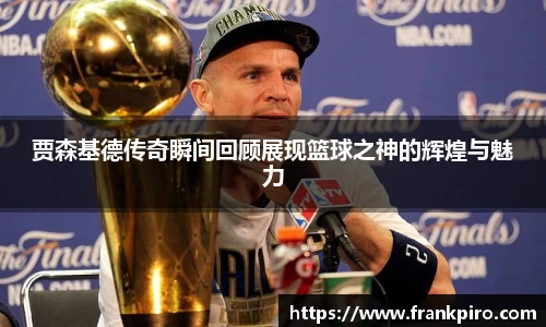 贾森基德传奇瞬间回顾展现篮球之神的辉煌与魅力