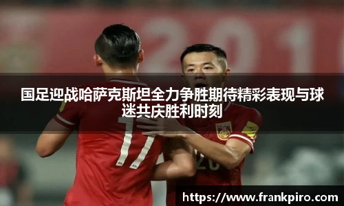 国足迎战哈萨克斯坦全力争胜期待精彩表现与球迷共庆胜利时刻