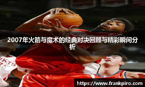 2007年火箭与魔术的经典对决回顾与精彩瞬间分析