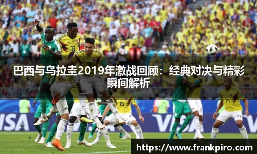 巴西与乌拉圭2019年激战回顾：经典对决与精彩瞬间解析