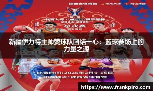 新疆伊力特主帅赞球队团结一心：篮球赛场上的力量之源
